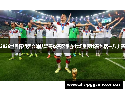 2026世界杯组委会确认温哥华赛区承办七场重要比赛包括一八决赛 2026世界杯组委会确认温哥华赛区承办七场重要比赛包括一八决赛